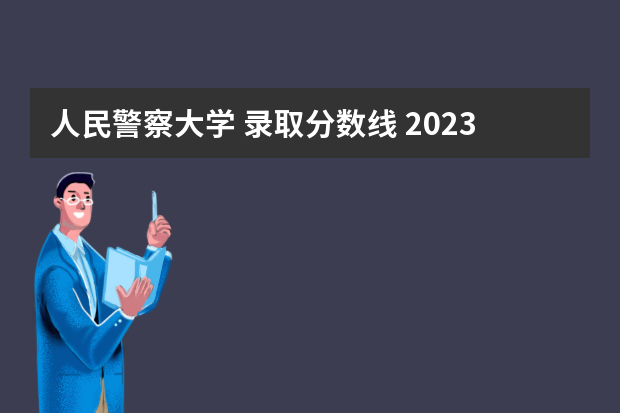 人民警察大学 录取分数线 2023年警校录取分数线